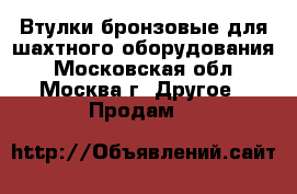 Втулки бронзовые для шахтного оборудования - Московская обл., Москва г. Другое » Продам   